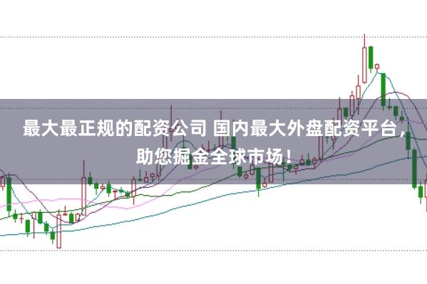 最大最正规的配资公司 国内最大外盘配资平台，助您掘金全球市场！