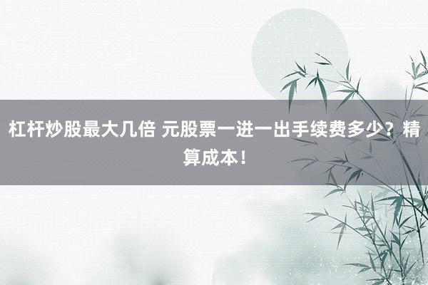 杠杆炒股最大几倍 元股票一进一出手续费多少？精算成本！