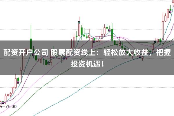 配资开户公司 股票配资线上：轻松放大收益，把握投资机遇！