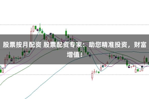 股票按月配资 股票配资专家：助您精准投资，财富增值！