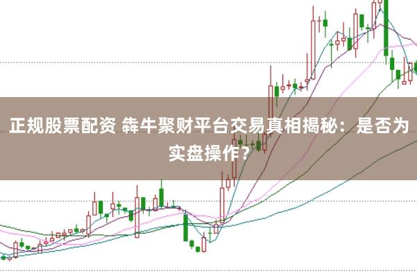 正规股票配资 犇牛聚财平台交易真相揭秘：是否为实盘操作？