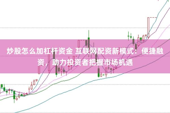 炒股怎么加杠杆资金 互联网配资新模式：便捷融资，助力投资者把握市场机遇