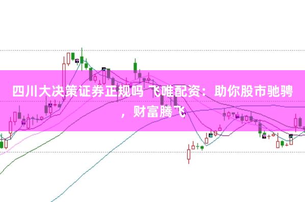 四川大决策证券正规吗 飞唯配资：助你股市驰骋，财富腾飞