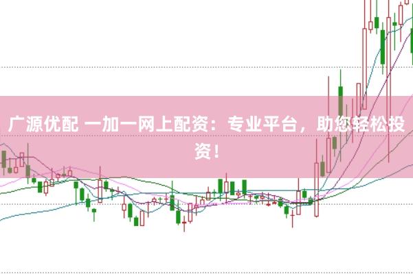 广源优配 一加一网上配资：专业平台，助您轻松投资！
