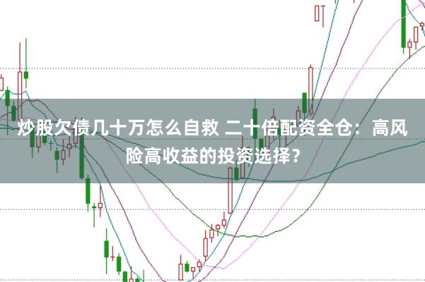 炒股欠债几十万怎么自救 二十倍配资全仓：高风险高收益的投资选择？
