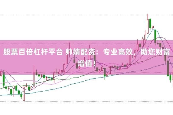 股票百倍杠杆平台 帅婧配资：专业高效，助您财富增值！