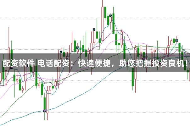 配资软件 电话配资：快速便捷，助您把握投资良机！