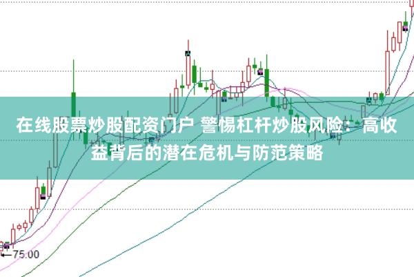 在线股票炒股配资门户 警惕杠杆炒股风险：高收益背后的潜在危机与防范策略