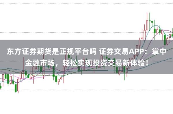 东方证券期货是正规平台吗 证券交易APP：掌中金融市场，轻松实现投资交易新体验！