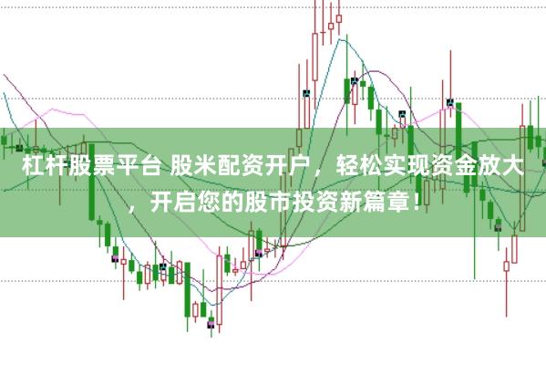 杠杆股票平台 股米配资开户，轻松实现资金放大，开启您的股市投资新篇章！