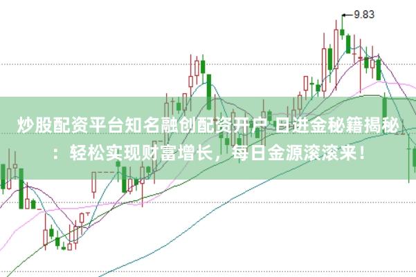 炒股配资平台知名融创配资开户 日进金秘籍揭秘：轻松实现财富增长，每日金源滚滚来！