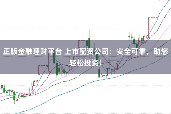 正版金融理财平台 上市配资公司：安全可靠，助您轻松投资！