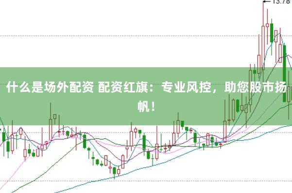 什么是场外配资 配资红旗：专业风控，助您股市扬帆！