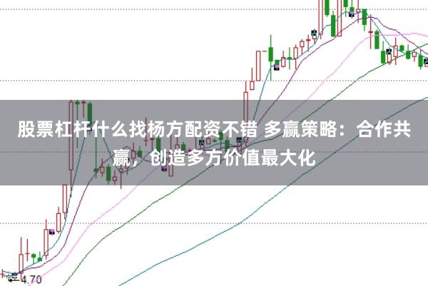 股票杠杆什么找杨方配资不错 多赢策略：合作共赢，创造多方价值最大化