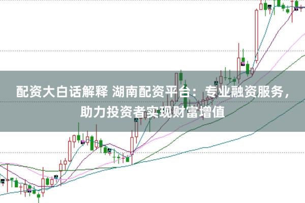 配资大白话解释 湖南配资平台：专业融资服务，助力投资者实现财富增值