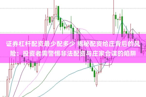 证券杠杆配资最少配多少 揭秘配资给庄背后的风险：投资者需警惕非法配资与庄家合谋的陷阱