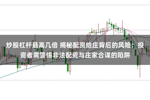 炒股杠杆最高几倍 揭秘配资给庄背后的风险：投资者需警惕非法配资与庄家合谋的陷阱