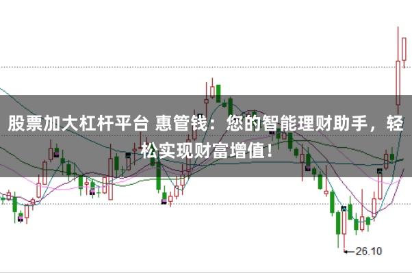 股票加大杠杆平台 惠管钱：您的智能理财助手，轻松实现财富增值！