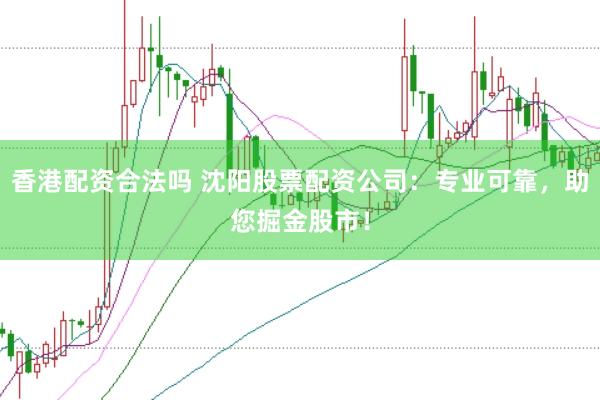 香港配资合法吗 沈阳股票配资公司：专业可靠，助您掘金股市！