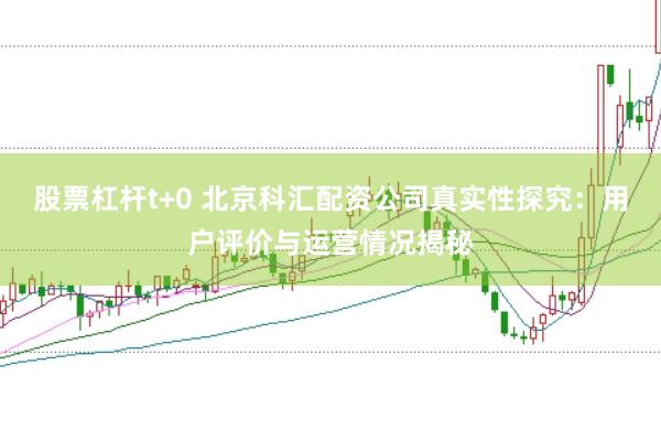 股票杠杆t+0 北京科汇配资公司真实性探究：用户评价与运营情况揭秘