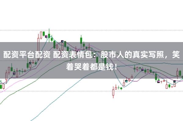 配资平台配资 配资表情包：股市人的真实写照，笑着哭着都是钱！