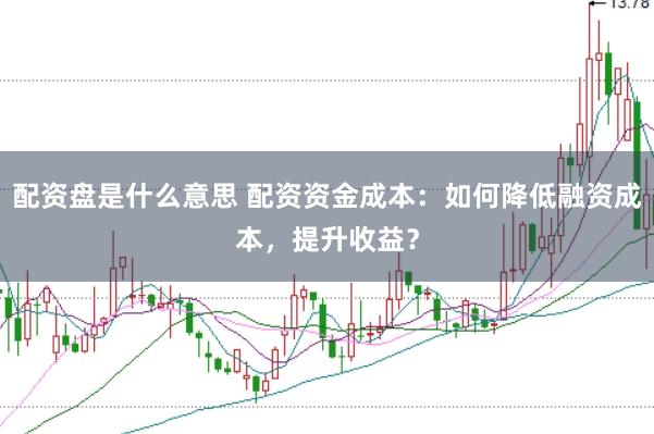 配资盘是什么意思 配资资金成本:如何降低融资成本,提升收益?