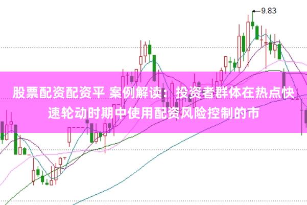股票配资配资平 案例解读:投资者群体在热点快速轮动时期中使用配资风险控制的市