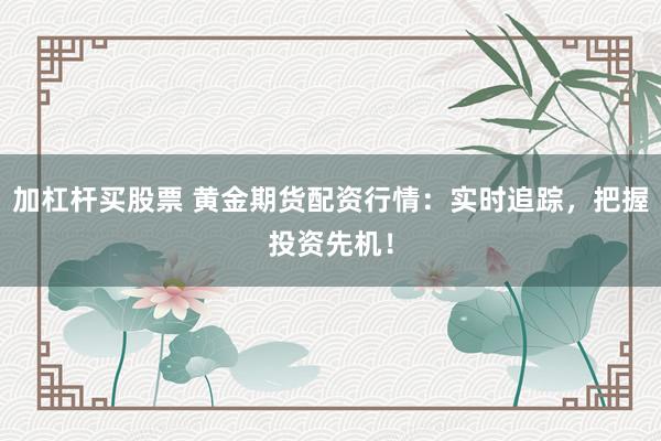 加杠杆买股票 黄金期货配资行情:实时追踪,把握投资先机!