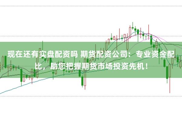 现在还有实盘配资吗 期货配资公司：专业资金配比，助您把握期货市场投资先机！