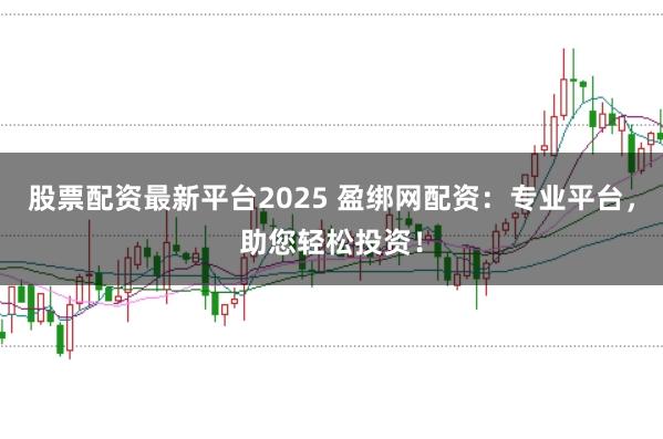 股票配资最新平台2025 盈绑网配资：专业平台，助您轻松投资！