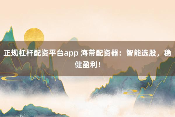正规杠杆配资平台app 海带配资器：智能选股，稳健盈利！