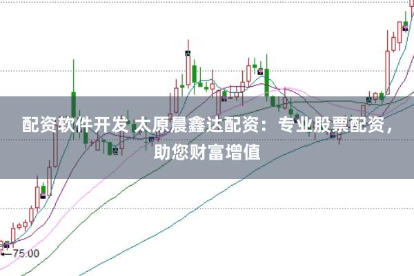 配资软件开发 太原晨鑫达配资：专业股票配资，助您财富增值
