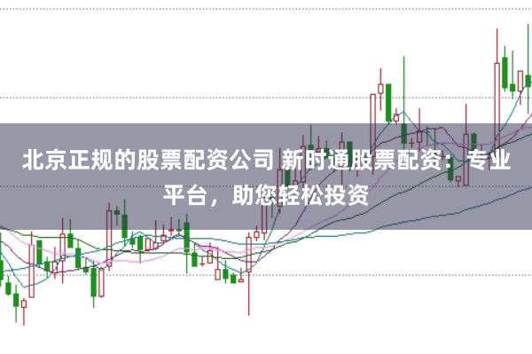北京正规的股票配资公司 新时通股票配资：专业平台，助您轻松投资