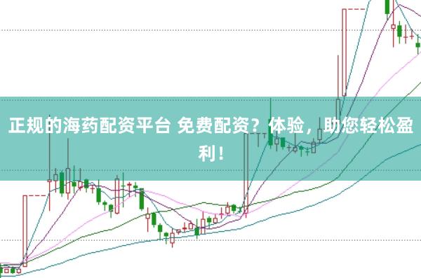 正规的海药配资平台 免费配资？体验，助您轻松盈利！