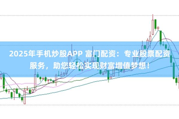 2025年手机炒股APP 富门配资：专业股票配资服务，助您轻松实现财富增值梦想！