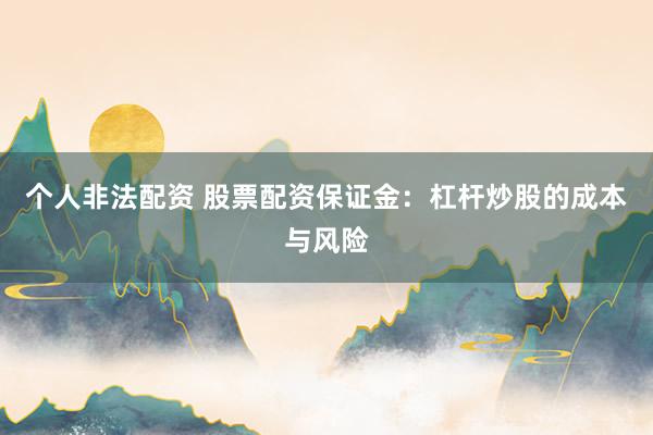 个人非法配资 股票配资保证金：杠杆炒股的成本与风险