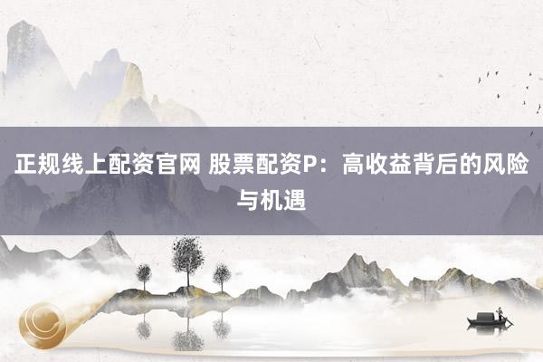 正规线上配资官网 股票配资P：高收益背后的风险与机遇
