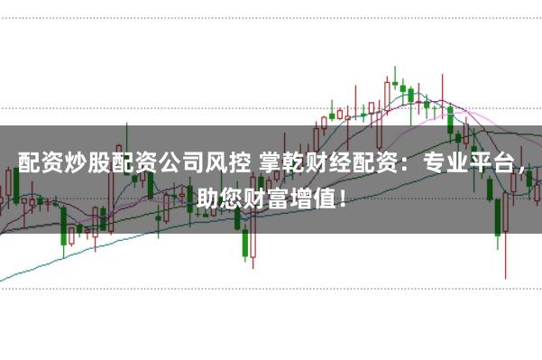 配资炒股配资公司风控 掌乾财经配资：专业平台，助您财富增值！