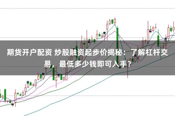 期货开户配资 炒股融资起步价揭秘：了解杠杆交易，最低多少钱即可入手？