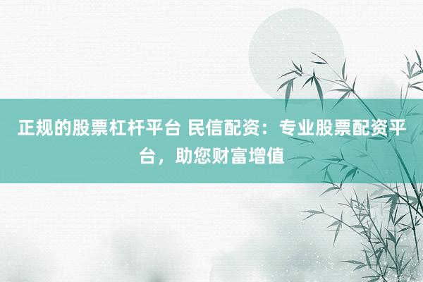 正规的股票杠杆平台 民信配资：专业股票配资平台，助您财富增值