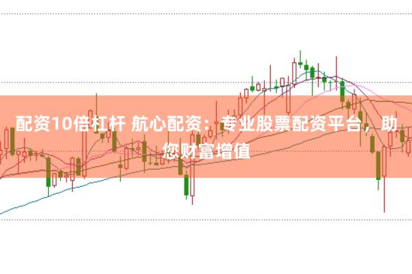 配资10倍杠杆 航心配资：专业股票配资平台，助您财富增值