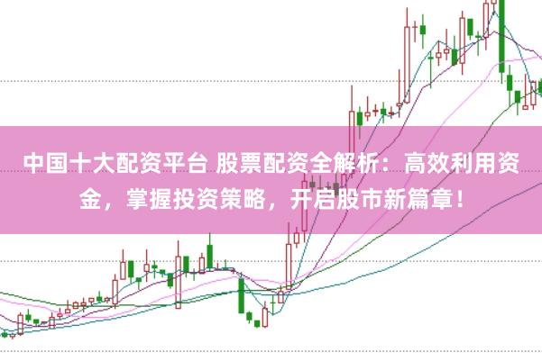 中国十大配资平台 股票配资全解析：高效利用资金，掌握投资策略，开启股市新篇章！