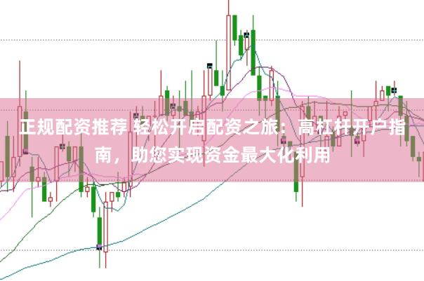 正规配资推荐 轻松开启配资之旅：高杠杆开户指南，助您实现资金最大化利用