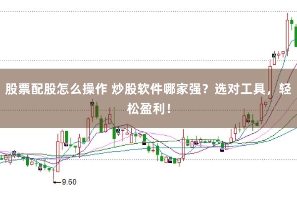 股票配股怎么操作 炒股软件哪家强？选对工具，轻松盈利！