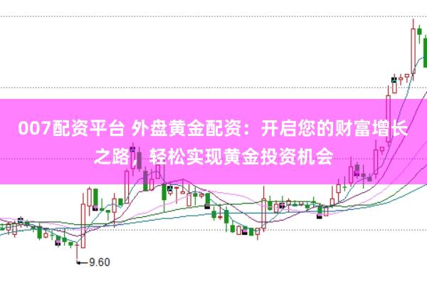 007配资平台 外盘黄金配资：开启您的财富增长之路，轻松实现黄金投资机会
