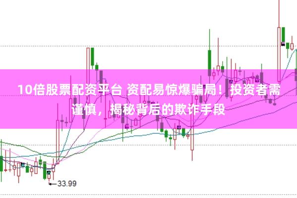 10倍股票配资平台 资配易惊爆骗局！投资者需谨慎，揭秘背后的欺诈手段