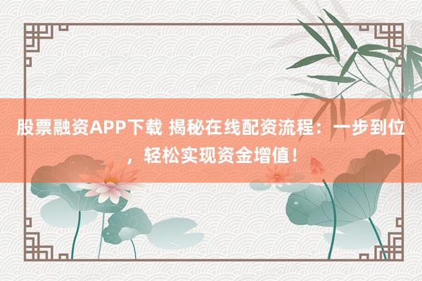 股票融资APP下载 揭秘在线配资流程：一步到位，轻松实现资金增值！