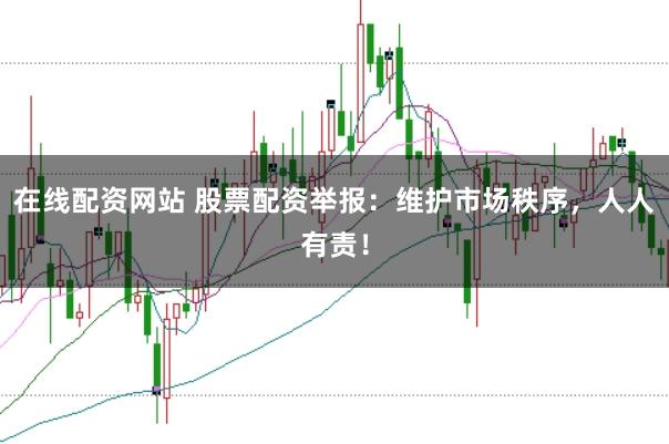 在线配资网站 股票配资举报：维护市场秩序，人人有责！