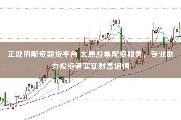 正规的配资期货平台 太原股票配资服务，专业助力投资者实现财富增值