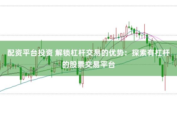 配资平台投资 解锁杠杆交易的优势：探索有杠杆的股票交易平台
